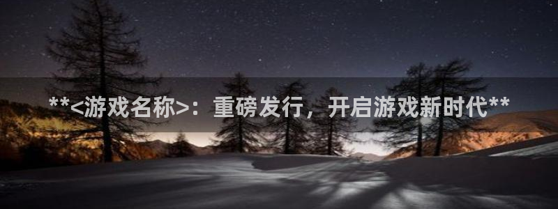 顺盈娱乐官网首页登录入口：**<游戏名称>：重磅发行，开启游戏新时代**