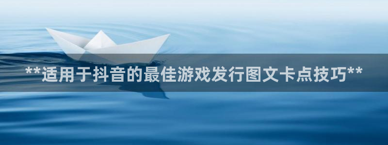 顺盈娱乐3.8.2.2.2.3安：**适用于抖音的最佳游戏发行图文卡点技巧**