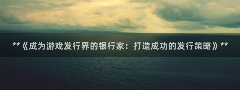 顺盈娱乐登录平台是什么平台：**《成为游戏发行界的银行家：打造成功的发行策略》**